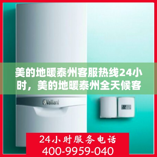 美的地暖泰州客服热线24小时，美的地暖泰州全天候客服热线，温暖连接每一条热线