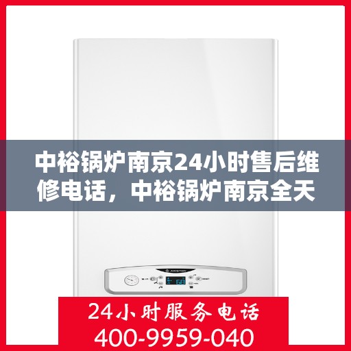 中裕锅炉南京24小时售后维修电话，中裕锅炉南京全天候售后维修服务热线