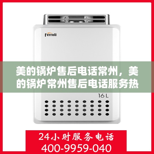 美的锅炉售后电话常州，美的锅炉常州售后电话服务热线