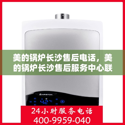 美的锅炉长沙售后电话，美的锅炉长沙售后服务中心联系电话