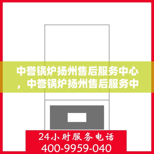 中誉锅炉扬州售后服务中心，中誉锅炉扬州售后服务中心，专业维修与优质服务同步进行