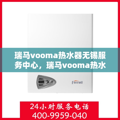 瑞马vooma热水器无锡服务中心，瑞马vooma热水器无锡服务中心，专业维修与优质服务并重