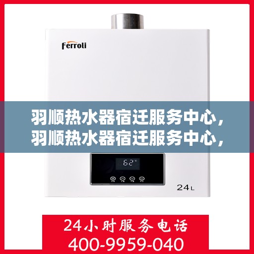 羽顺热水器宿迁服务中心，羽顺热水器宿迁服务中心，专业维修与优质服务并重