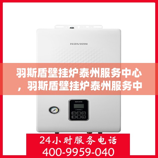 羽斯盾壁挂炉泰州服务中心，羽斯盾壁挂炉泰州服务中心，专业维修与优质服务并行