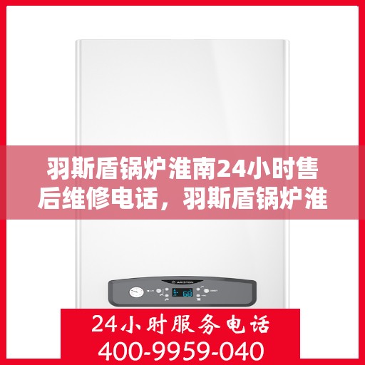 羽斯盾锅炉淮南24小时售后维修电话，羽斯盾锅炉淮南全天候售后维修服务热线