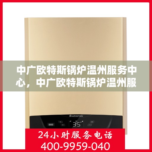 中广欧特斯锅炉温州服务中心，中广欧特斯锅炉温州服务中心，专业维修与优质服务并行