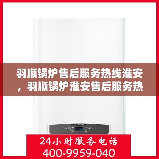 羽顺锅炉售后服务热线淮安，羽顺锅炉淮安售后服务热线，专业团队为您提供贴心服务