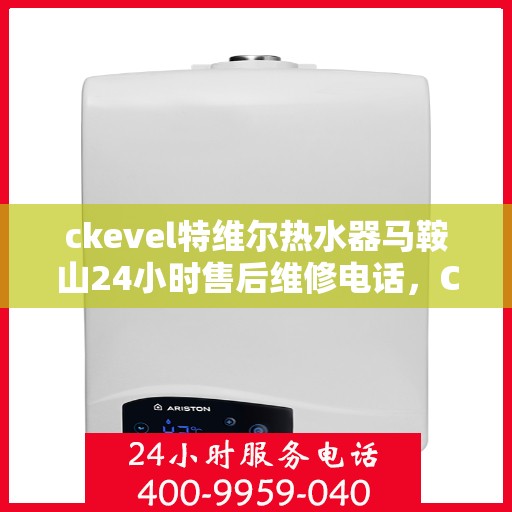ckevel特维尔热水器马鞍山24小时售后维修电话，CKEVEL特维尔热水器马鞍山全天候售后维修服务热线
