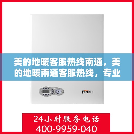 美的地暖客服热线南通，美的地暖南通客服热线，专业温暖，一触即达