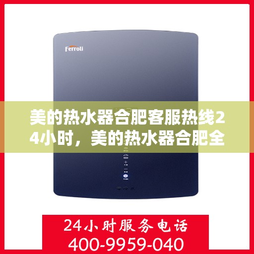 美的热水器合肥客服热线24小时，美的热水器合肥全天候客服热线，贴心服务不打烊