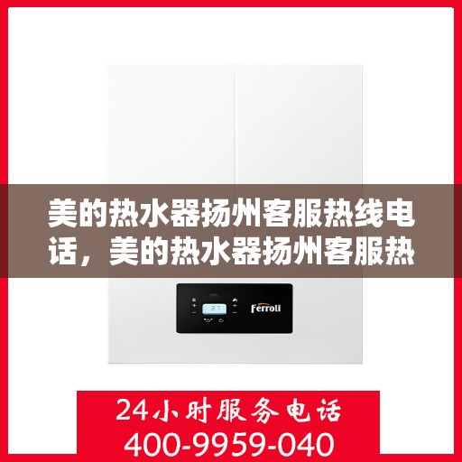 美的热水器扬州客服热线电话，美的热水器扬州客服热线——您的贴心服务热线电话