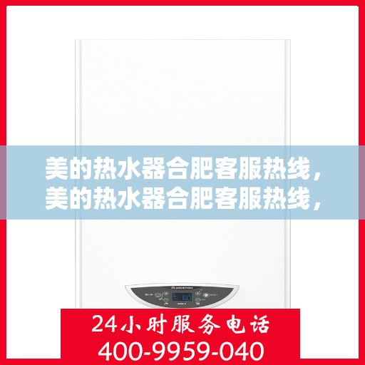 美的热水器合肥客服热线，美的热水器合肥客服热线，专业售后与解决方案一站通