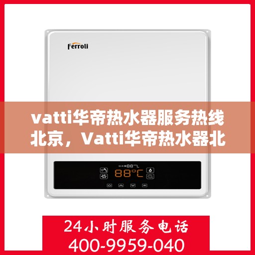 vatti华帝热水器服务热线北京，Vatti华帝热水器北京服务热线，专业售后，温暖您的生活