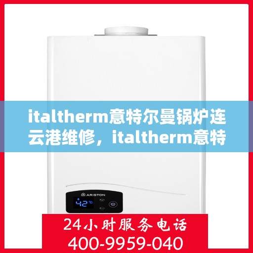 italtherm意特尔曼锅炉连云港维修，italtherm意特尔曼锅炉连云港专业维修服务指南