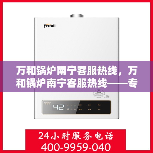 万和锅炉南宁客服热线，万和锅炉南宁客服热线——专业售后，温暖您的生活