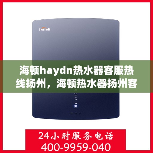 海顿haydn热水器客服热线扬州，海顿热水器扬州客服热线，专业解答您的疑问，贴心服务每一天