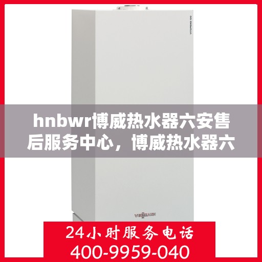 hnbwr博威热水器六安售后服务中心，博威热水器六安售后服务中心，专业维修与服务团队支持