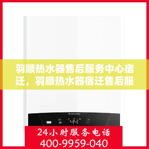 羽顺热水器售后服务中心宿迁，羽顺热水器宿迁售后服务中心，专业维修，贴心服务