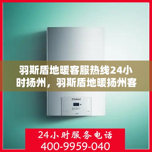 羽斯盾地暖客服热线24小时扬州，羽斯盾地暖扬州客服热线全天候服务开启