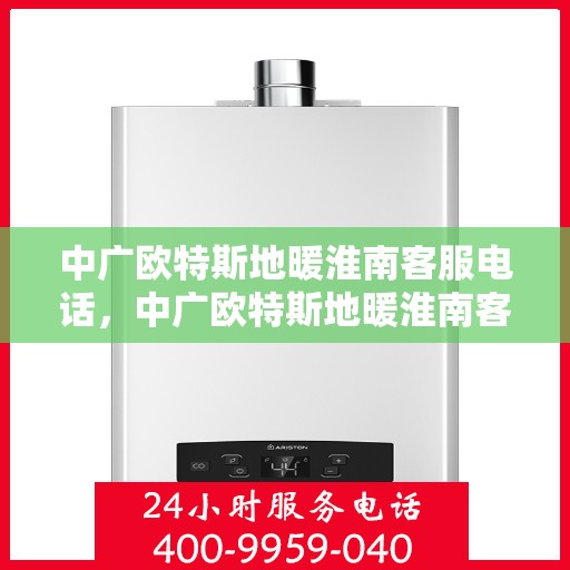 中广欧特斯地暖淮南客服电话，中广欧特斯地暖淮南客服热线及咨询服务中心联系方式
