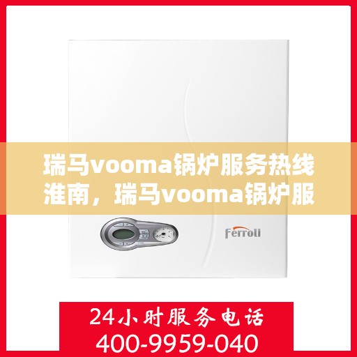 瑞马vooma锅炉服务热线淮南，瑞马vooma锅炉服务热线在淮南，专业快速响应，贴心服务保障