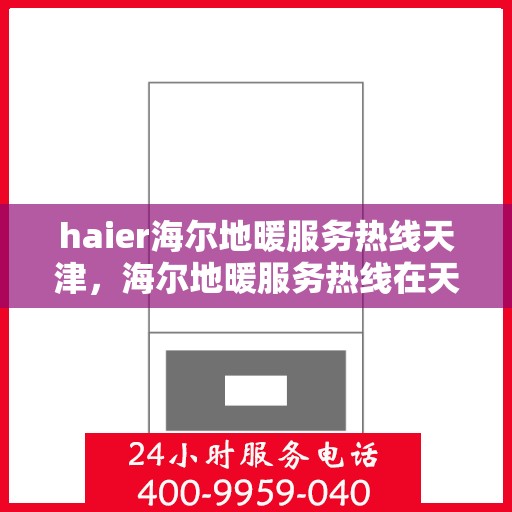 haier海尔地暖服务热线天津，海尔地暖服务热线在天津，专业、高效的解决方案提供者