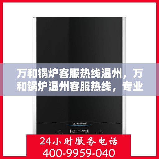 万和锅炉客服热线温州，万和锅炉温州客服热线，专业解答，温暖您的服务体验