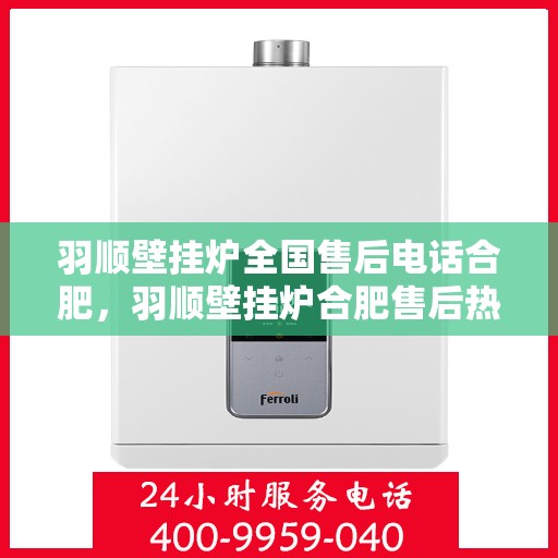 羽顺壁挂炉全国售后电话合肥，羽顺壁挂炉合肥售后热线，专业维修与全国服务热线全解析