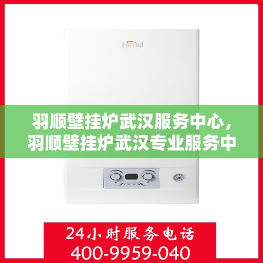 羽顺壁挂炉武汉服务中心，羽顺壁挂炉武汉专业服务中心，高效服务，温暖您的家