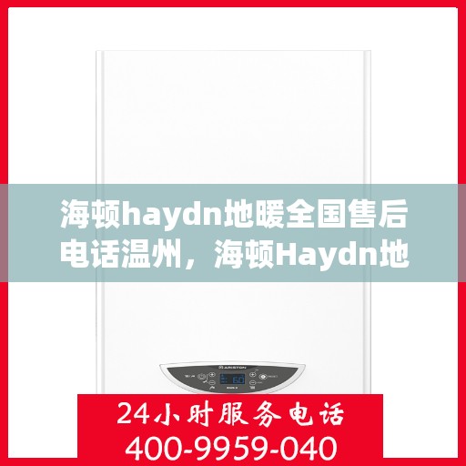 海顿haydn地暖全国售后电话温州，海顿Haydn地暖全国售后电话温州服务热线详解