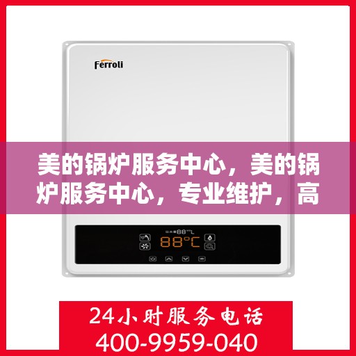 美的锅炉服务中心，美的锅炉服务中心，专业维护，高效运行，您的安心之选