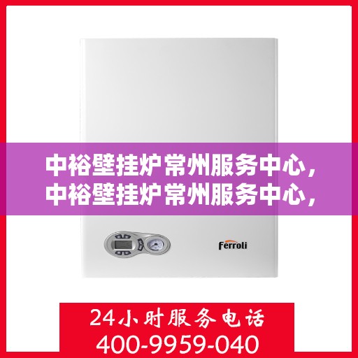 中裕壁挂炉常州服务中心，中裕壁挂炉常州服务中心，专业维修与优质服务并行