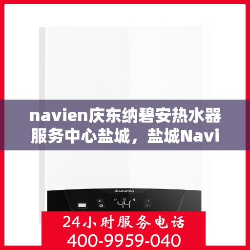 navien庆东纳碧安热水器服务中心盐城，盐城Navien庆东纳碧安热水器服务中心，专业维修与保养之选