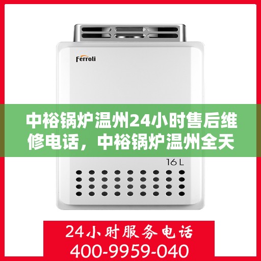 中裕锅炉温州24小时售后维修电话，中裕锅炉温州全天候售后维修服务热线
