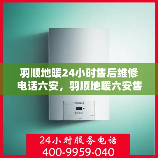 羽顺地暖24小时售后维修电话六安，羽顺地暖六安售后维修电话全天候服务，专业解决地暖故障