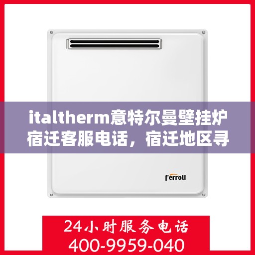 italtherm意特尔曼壁挂炉宿迁客服电话，宿迁地区寻找专业支持，ITALTHERM意特尔曼壁挂炉客服热线