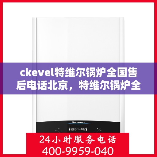 ckevel特维尔锅炉全国售后电话北京，特维尔锅炉全国售后热线公布，北京服务点一览
