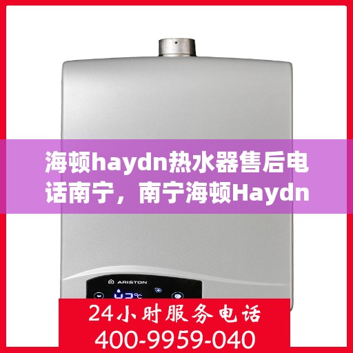 海顿haydn热水器售后电话南宁，南宁海顿Haydn热水器售后服务热线及电话全攻略