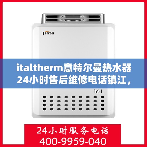 italtherm意特尔曼热水器24小时售后维修电话镇江，镇江italtherm意特尔曼热水器全天候售后维修服务热线公布