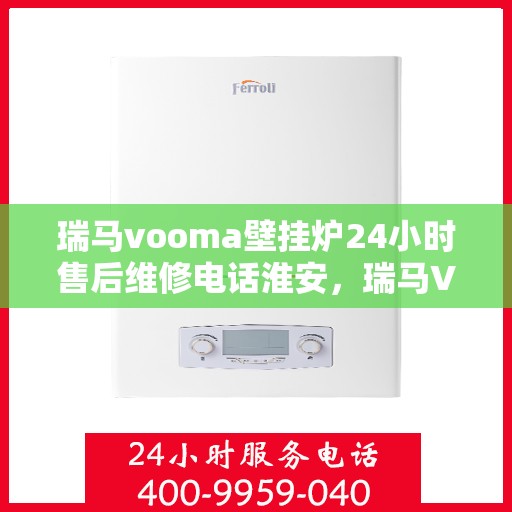 瑞马vooma壁挂炉24小时售后维修电话淮安，瑞马VOOM壁挂炉淮安售后维修电话全天候服务热线