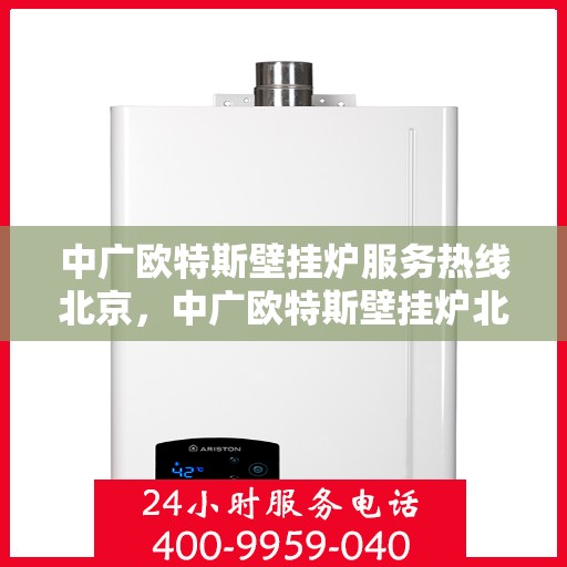 中广欧特斯壁挂炉服务热线北京，中广欧特斯壁挂炉北京服务热线全解析