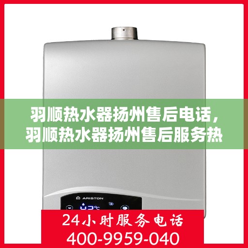 羽顺热水器扬州售后电话，羽顺热水器扬州售后服务热线及电话大全
