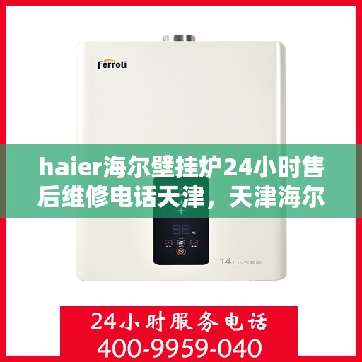 haier海尔壁挂炉24小时售后维修电话天津，天津海尔壁挂炉全天候售后维修服务热线及专业解决方案