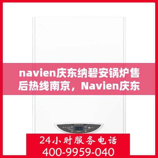 navien庆东纳碧安锅炉售后热线南京，Navien庆东纳碧安锅炉南京售后热线及维修服务指南