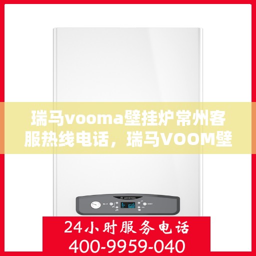 瑞马vooma壁挂炉常州客服热线电话，瑞马VOOM壁挂炉常州客服热线电话详解，专业支持与贴心服务