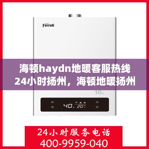 海顿haydn地暖客服热线24小时扬州，海顿地暖扬州客服热线全天候服务开启