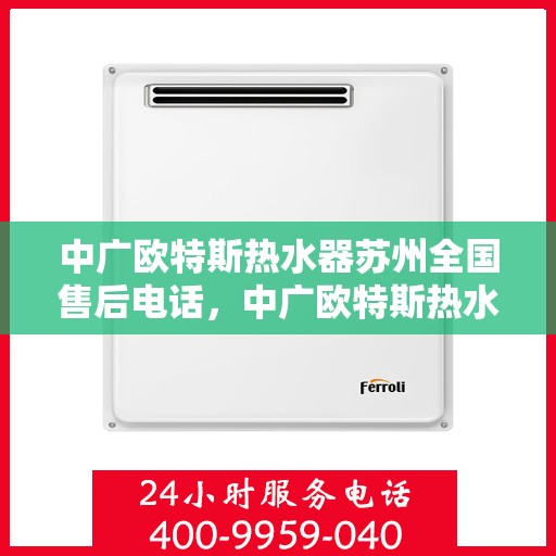 中广欧特斯热水器苏州全国售后电话，中广欧特斯热水器苏州售后全国服务热线及维修指南