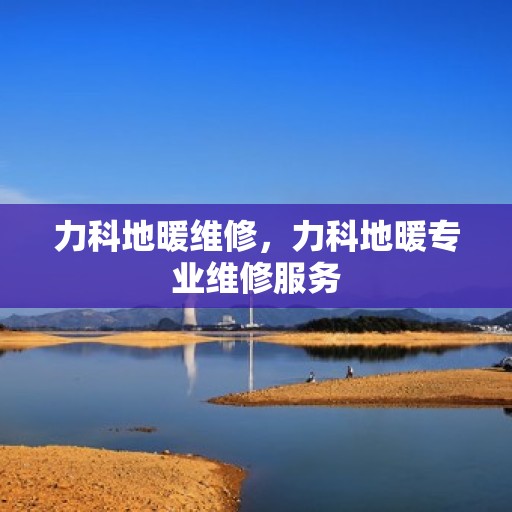 力科地暖维修，力科地暖专业维修服务