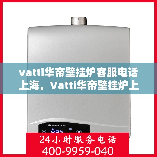 vatti华帝壁挂炉客服电话上海，Vatti华帝壁挂炉上海客服热线及咨询地址一览