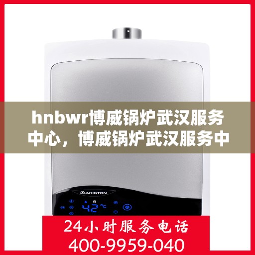 hnbwr博威锅炉武汉服务中心，博威锅炉武汉服务中心，专业维修与优质服务并重